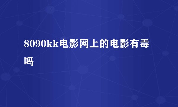 8090kk电影网上的电影有毒吗