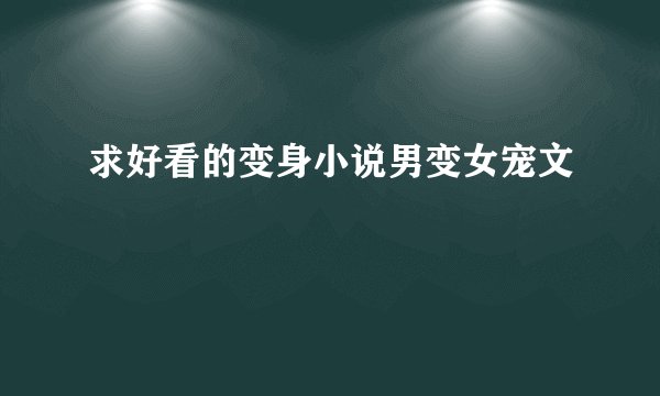 求好看的变身小说男变女宠文