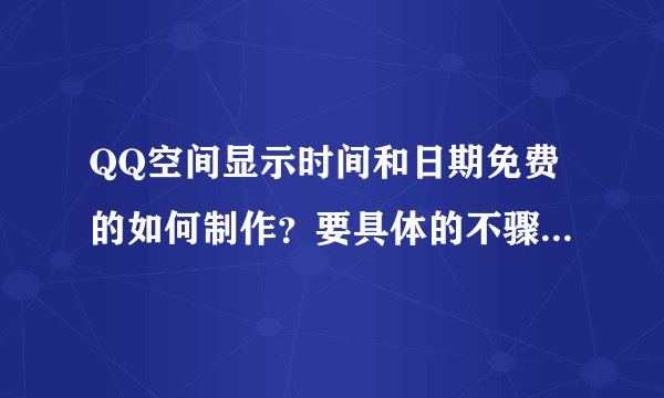 QQ空间显示时间和日期免费的如何制作？要具体的不骤，越细越好！
