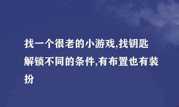 找一个很老的小游戏,找钥匙解锁不同的条件,有布置也有装扮
