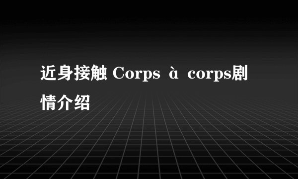 近身接触 Corps à corps剧情介绍