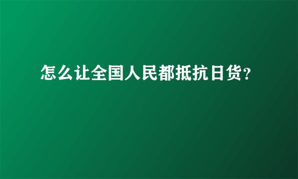 怎么让全国人民都抵抗日货？