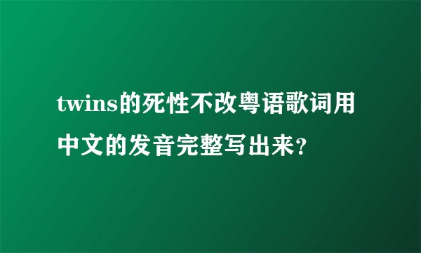 twins的死性不改粤语歌词用中文的发音完整写出来？