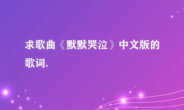 求歌曲《默默哭泣》中文版的歌词.