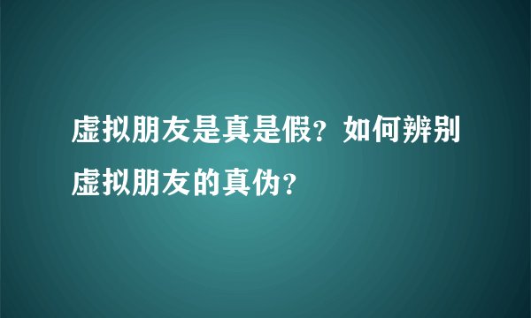 虚拟朋友是真是假？如何辨别虚拟朋友的真伪？