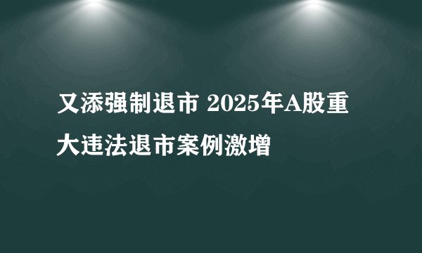 又添强制退市 2025年A股重大违法退市案例激增