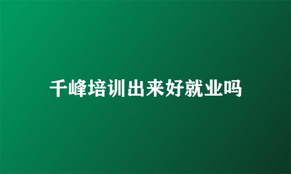 千峰培训出来好就业吗