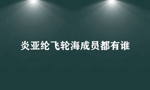炎亚纶飞轮海成员都有谁