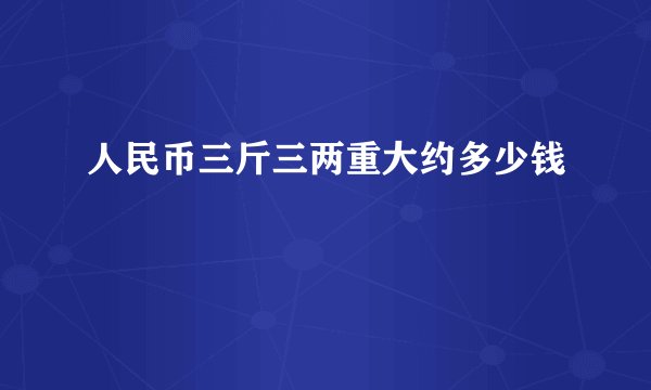 人民币三斤三两重大约多少钱