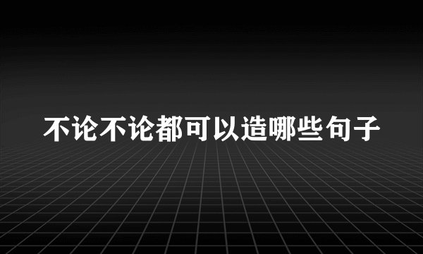 不论不论都可以造哪些句子