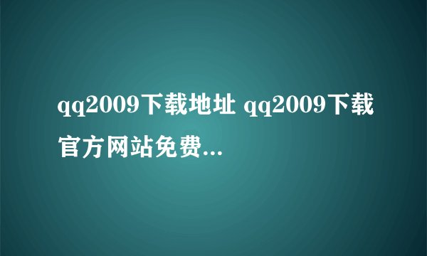 qq2009下载地址 qq2009下载官方网站免费安装 qq2009下载安装正式版