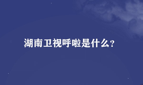 湖南卫视呼啦是什么？