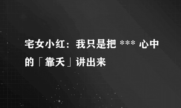 宅女小红：我只是把 *** 心中的「靠夭」讲出来