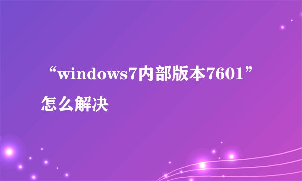 “windows7内部版本7601”怎么解决