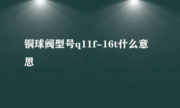 铜球阀型号q11f-16t什么意思