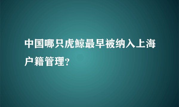中国哪只虎鲸最早被纳入上海户籍管理？