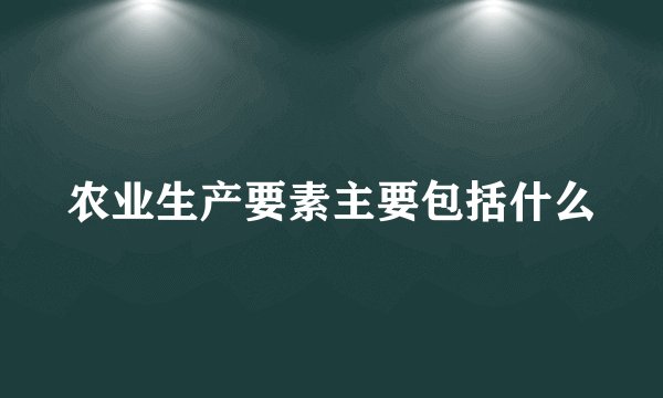 农业生产要素主要包括什么