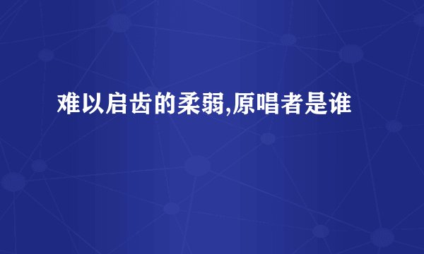 难以启齿的柔弱,原唱者是谁