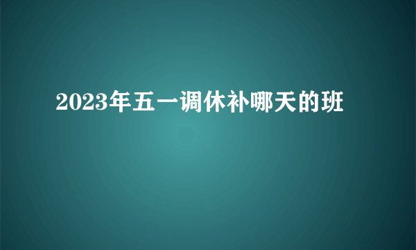 2023年五一调休补哪天的班