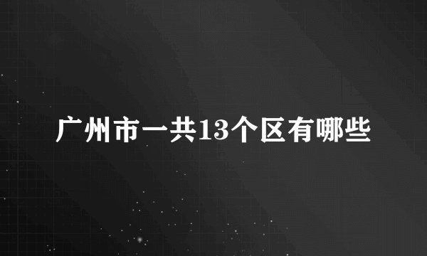 广州市一共13个区有哪些