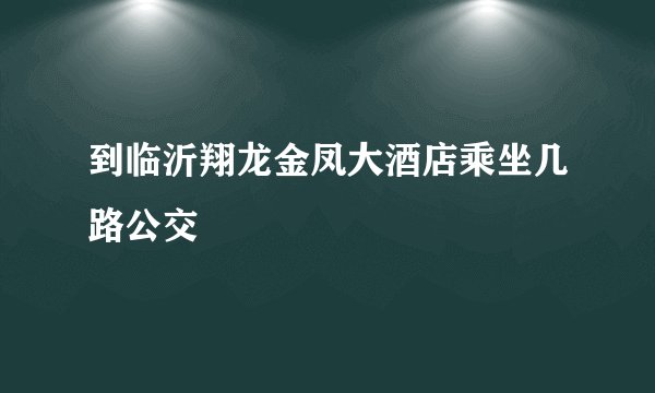 到临沂翔龙金凤大酒店乘坐几路公交