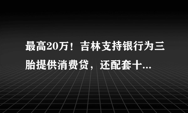 最高20万!吉林支持银行为三胎提供消费贷,还配套十大政策……且看各地鼓励多生妙招