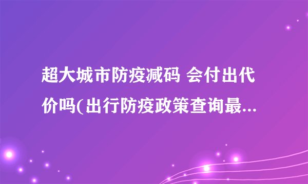 超大城市防疫减码 会付出代价吗(出行防疫政策查询最新消息 )