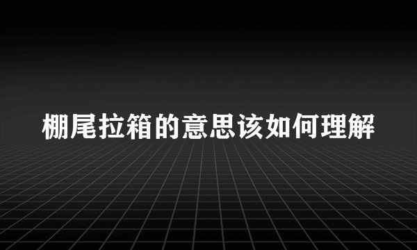 棚尾拉箱的意思该如何理解