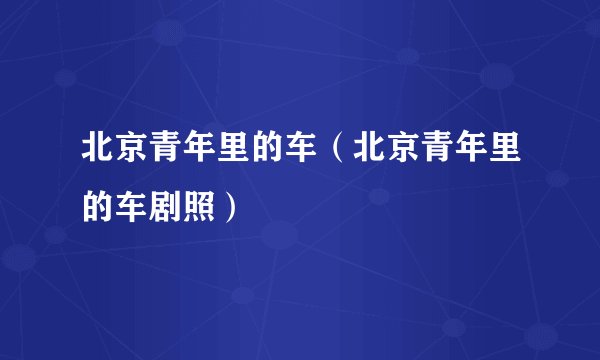 北京青年里的车(北京青年里的车剧照)