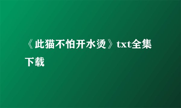 《此猫不怕开水烫》txt全集下载