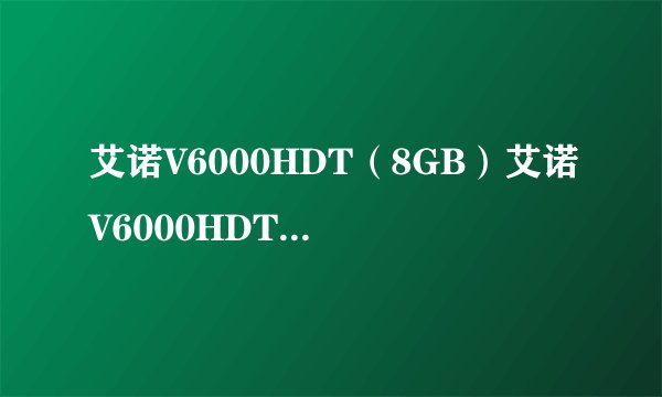艾诺V6000HDT（8GB）艾诺V6000HDT（8GB）详细参数