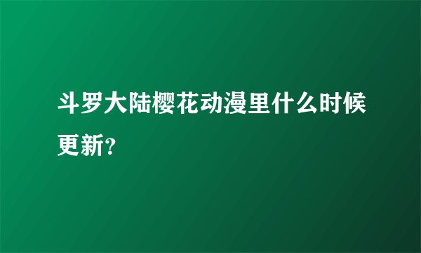 斗罗大陆樱花动漫里什么时候更新？