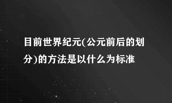 目前世界纪元(公元前后的划分)的方法是以什么为标准