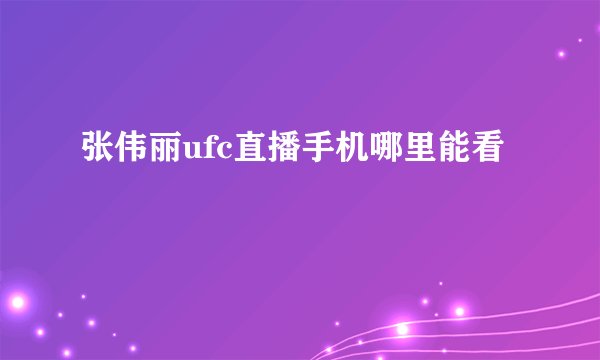 张伟丽ufc直播手机哪里能看