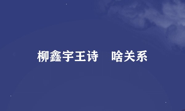 柳鑫宇王诗玥啥关系