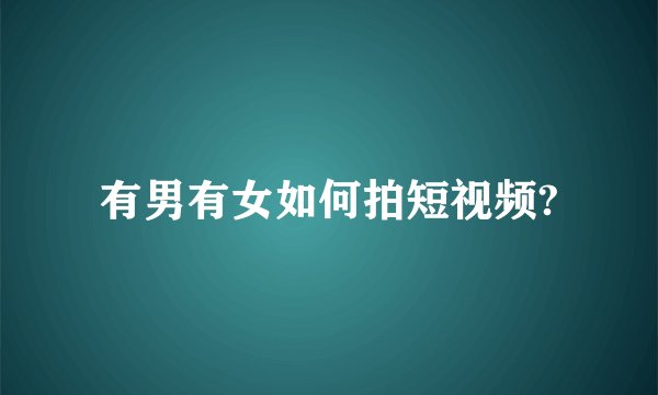 有男有女如何拍短视频?