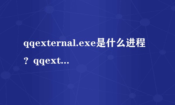 qqexternal.exe是什么进程？qqexternal.exe可以关闭吗