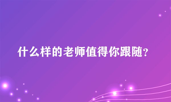 什么样的老师值得你跟随?