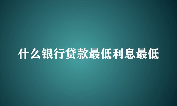 什么银行贷款最低利息最低
