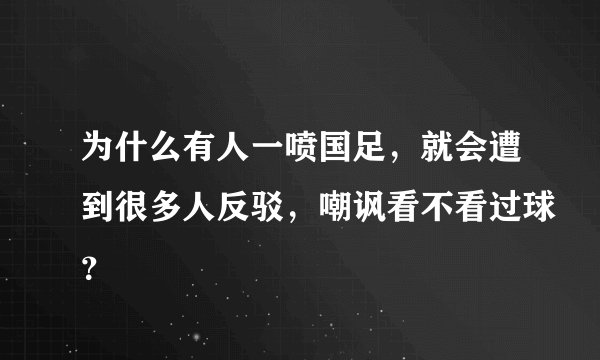 为什么有人一喷国足，就会遭到很多人反驳，嘲讽看不看过球？