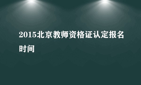 2015北京教师资格证认定报名时间