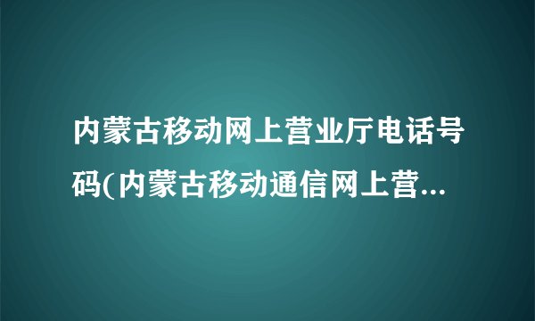 内蒙古移动网上营业厅电话号码(内蒙古移动通信网上营业厅网址)