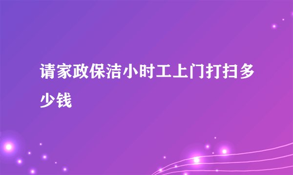 请家政保洁小时工上门打扫多少钱