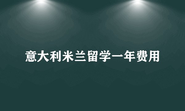 意大利米兰留学一年费用
