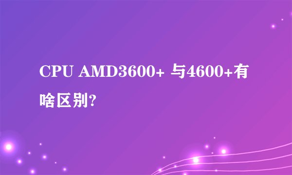 CPU AMD3600+ 与4600+有啥区别?