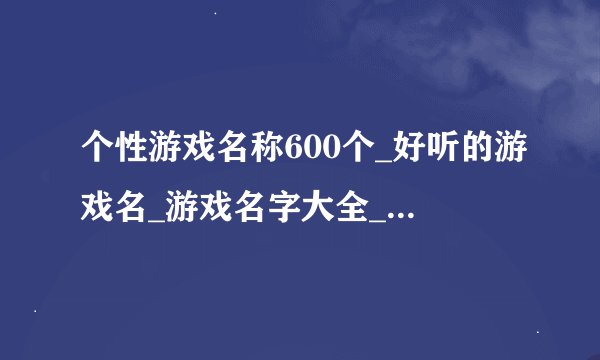 个性游戏名称600个_好听的游戏名_游戏名字大全_好看的游戏名字_好听的游戏昵称
