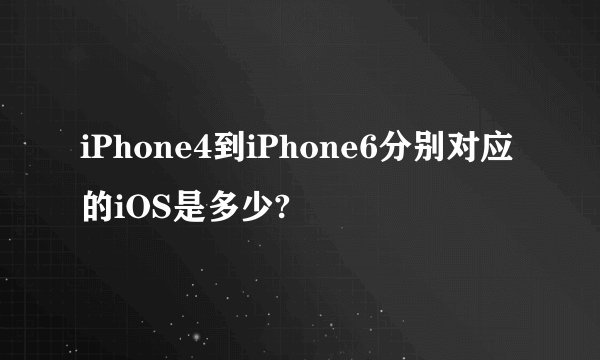 iPhone4到iPhone6分别对应的iOS是多少?