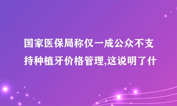 国家医保局称仅一成公众不支持种植牙价格管理,这说明了什