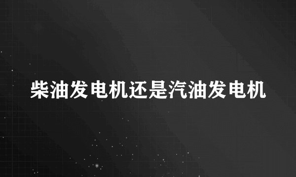 柴油发电机还是汽油发电机