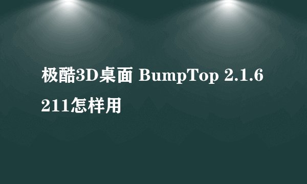 极酷3D桌面 BumpTop 2.1.6211怎样用